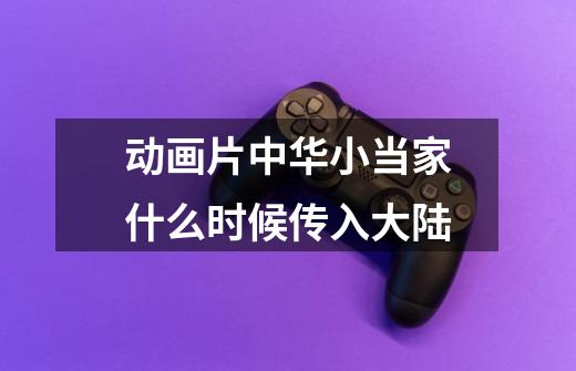 动画片中华小当家什么时候传入大陆-第1张-游戏信息-龙启网
