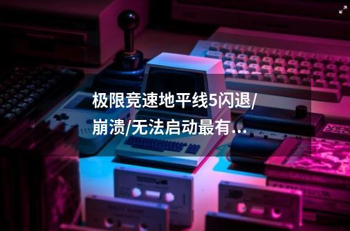 极限竞速地平线5闪退/崩溃/无法启动最有效解决办法-第1张-游戏信息-龙启网
