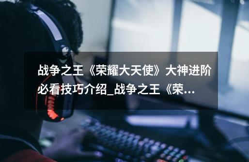 战争之王《荣耀大天使》大神进阶必看技巧介绍_战争之王《荣耀大天使》大神进阶必看技巧是什么-第1张-游戏信息-龙启网
