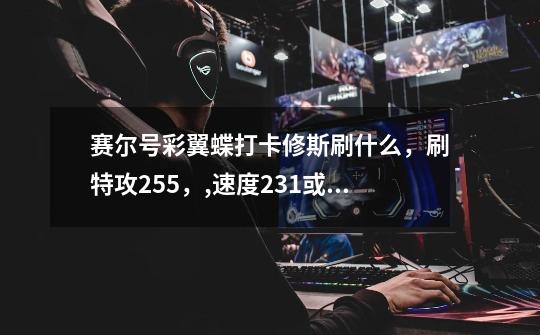 赛尔号彩翼蝶打卡修斯刷什么,刷特攻255,,速度231或者255,行吗,最好刷什么-第1张-游戏信息-龙启网