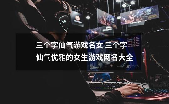 三个字仙气游戏名女 三个字仙气优雅的女生游戏网名大全-第1张-游戏信息-龙启网