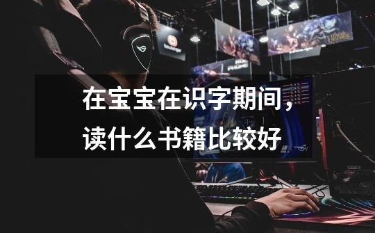 在宝宝在识字期间,读什么书籍比较好-第1张-游戏信息-龙启网