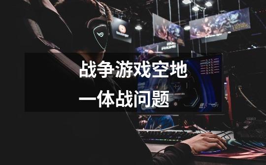 战争游戏空地一体战问题-第1张-游戏信息-龙启网