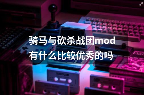 骑马与砍杀战团mod有什么比较优秀的吗-第1张-游戏信息-龙启网