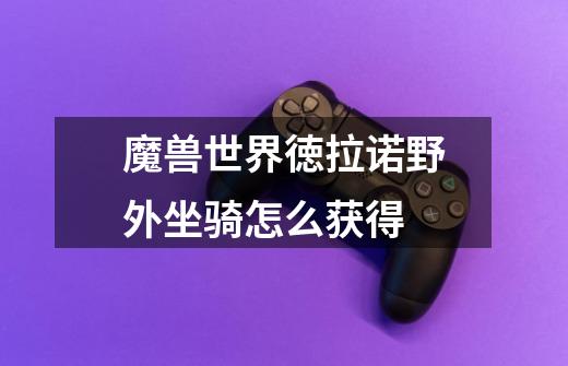 魔兽世界徳拉诺野外坐骑怎么获得-第1张-游戏信息-龙启网