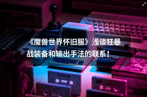 《魔兽世界怀旧服》浅谈狂暴战装备和输出手法的联系!-第1张-游戏信息-龙启网