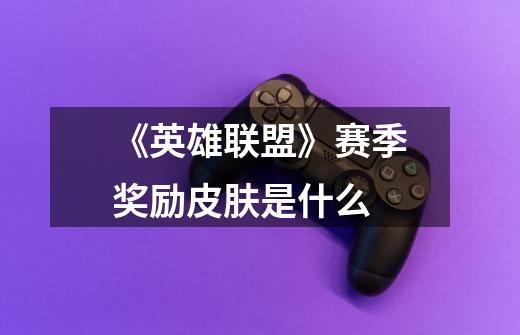 《英雄联盟》赛季奖励皮肤是什么-第1张-游戏信息-龙启网