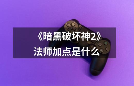 《暗黑破坏神2》法师加点是什么-第1张-游戏信息-龙启网