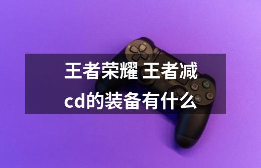 王者荣耀 王者减cd的装备有什么-第1张-游戏信息-龙启网