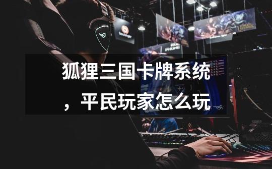 狐狸三国卡牌系统,平民玩家怎么玩-第1张-游戏信息-龙启网
