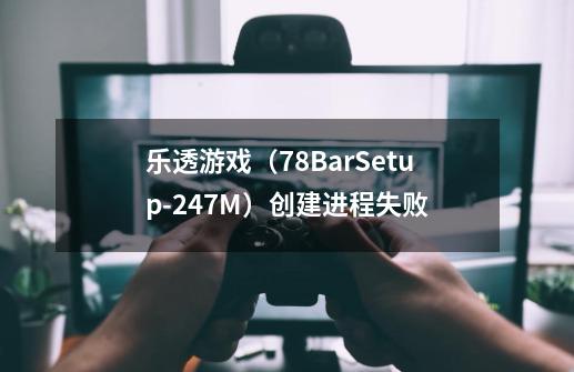乐透游戏（78BarSetup-24.7M）创建进程失败-第1张-游戏信息-龙启网