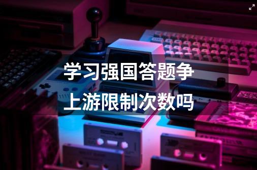 学习强国答题争上游限制次数吗-第1张-游戏信息-龙启网