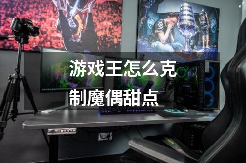 游戏王怎么克制魔偶甜点-第1张-游戏信息-龙启网