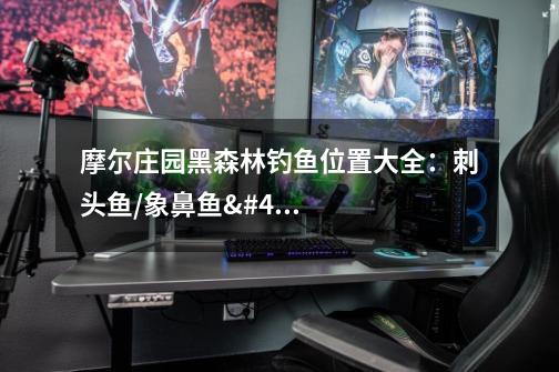 摩尔庄园黑森林钓鱼位置大全:刺头鱼/象鼻鱼/弹簧鱼位置和刷新时间一览-第1张-游戏信息-龙启网