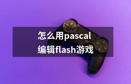 怎么用pascal编辑flash游戏-第1张-游戏信息-龙启网