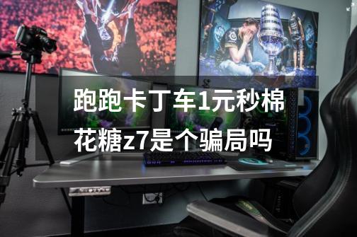 跑跑卡丁车1元秒棉花糖z7是个骗局吗-第1张-游戏信息-龙启网
