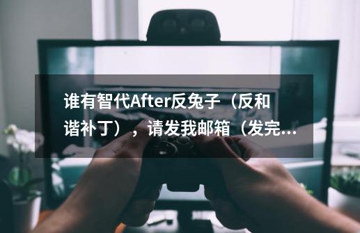 谁有智代After反兔子（反和谐补丁），请发我邮箱（发完回答一下）：342774913@qq.com-第1张-游戏信息-龙启网