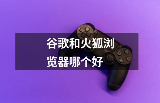 谷歌和火狐浏览器哪个好-第1张-游戏信息-龙启网