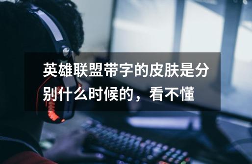 英雄联盟带字的皮肤是分别什么时候的，看不懂-第1张-游戏信息-龙启网