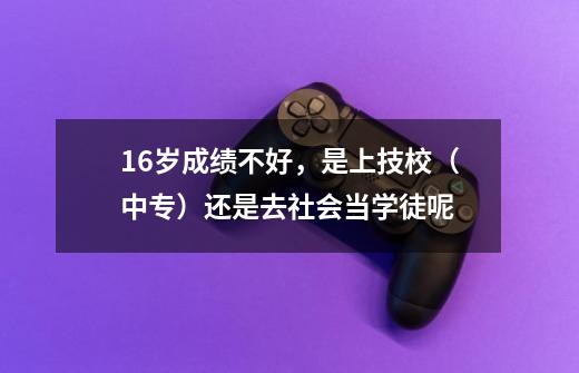 16岁成绩不好,是上技校(中专)还是去社会当学徒呢-第1张-游戏信息-龙启网