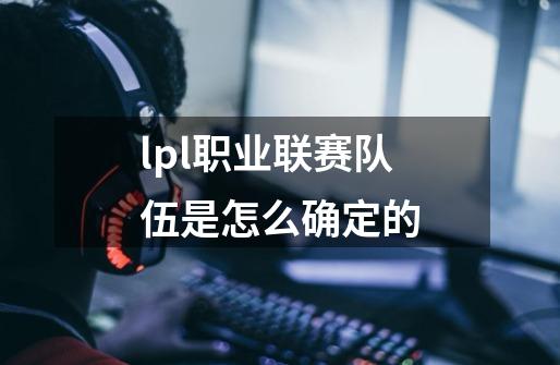 lpl职业联赛队伍是怎么确定的-第1张-游戏信息-龙启网