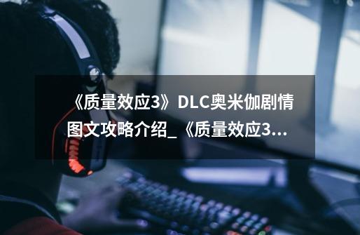 《质量效应3》DLC奥米伽剧情图文攻略介绍_《质量效应3》DLC奥米伽剧情图文攻略是什么-第1张-游戏信息-龙启网