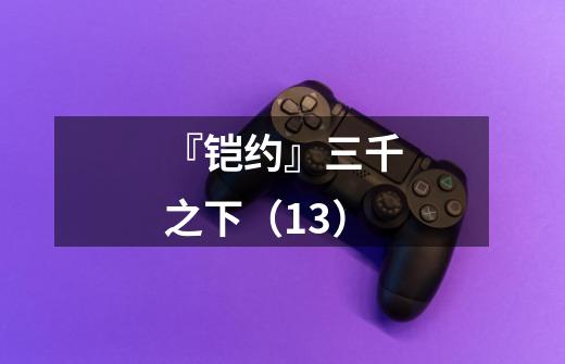 『铠约』三千之下（13）-第1张-游戏信息-龙启网