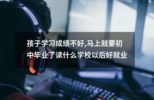 孩子学习成绩不好,马上就要初中毕业了读什么学校以后好就业-第1张-游戏信息-龙启网