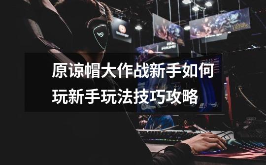原谅帽大作战新手如何玩新手玩法技巧攻略-第1张-游戏信息-龙启网