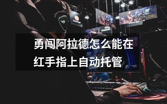 勇闯阿拉德怎么能在红手指上自动托管-第1张-游戏信息-龙启网