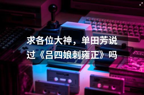 求各位大神,单田芳说过《吕四娘刺雍正》吗-第1张-游戏信息-龙启网