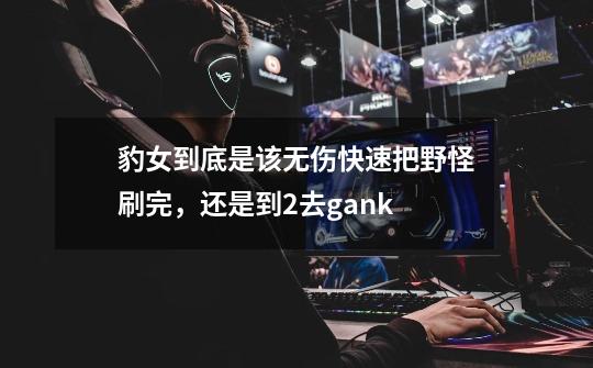 豹女到底是该无伤快速把野怪刷完,还是到2去gank-第1张-游戏信息-龙启网