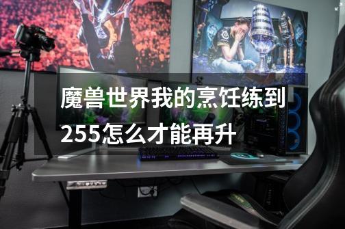 魔兽世界我的烹饪练到255怎么才能再升-第1张-游戏信息-龙启网