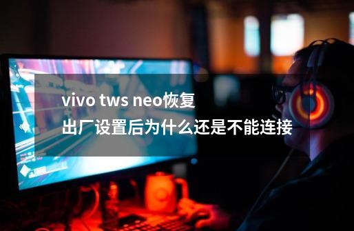 vivo tws neo恢复出厂设置后为什么还是不能连接-第1张-游戏信息-龙启网