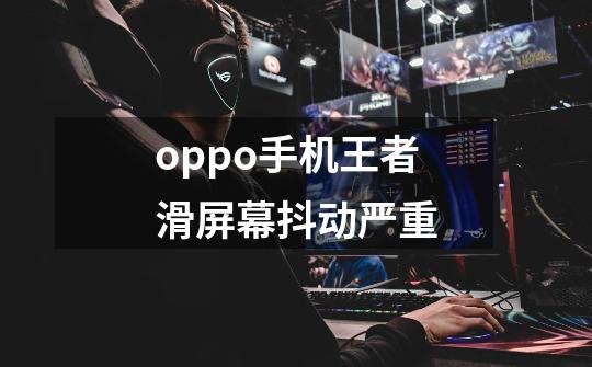 oppo手机王者滑屏幕抖动严重-第1张-游戏信息-龙启网