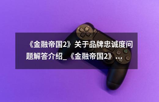 《金融帝国2》关于品牌忠诚度问题解答介绍_《金融帝国2》关于品牌忠诚度问题解答是什么-第1张-游戏信息-龙启网
