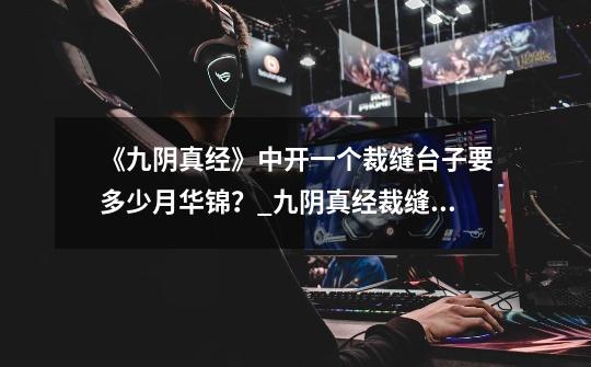 《九阴真经》中开一个裁缝台子要多少月华锦?_九阴真经裁缝图纸材料-第1张-游戏信息-龙启网