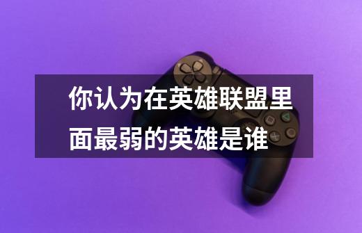 你认为在英雄联盟里面最弱的英雄是谁-第1张-游戏信息-龙启网