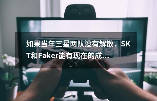 如果当年三星两队没有解散,SKT和Faker能有现在的成就吗-第1张-游戏信息-龙启网