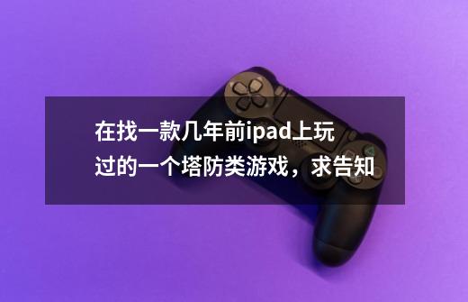 在找一款几年前ipad上玩过的一个塔防类游戏,求告知-第1张-游戏信息-龙启网