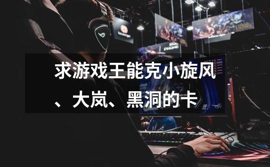 求游戏王能克小旋风、大岚、黑洞的卡-第1张-游戏信息-龙启网