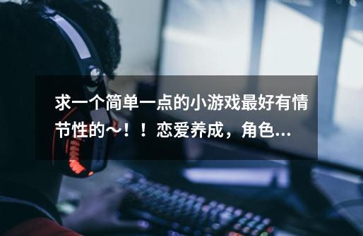 求一个简单一点的小游戏最好有情节性的~!!恋爱养成,角色扮演都可以~!!!-第1张-游戏信息-龙启网