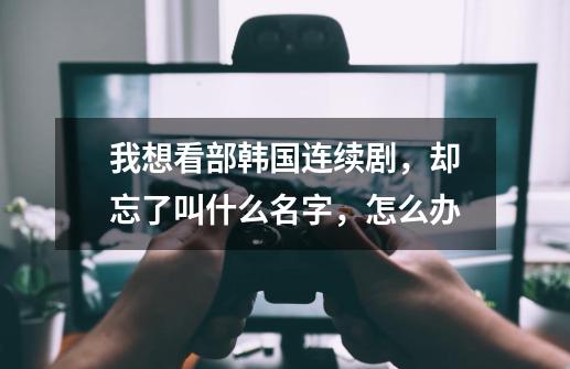 我想看部韩国连续剧,却忘了叫什么名字,怎么办-第1张-游戏信息-龙启网