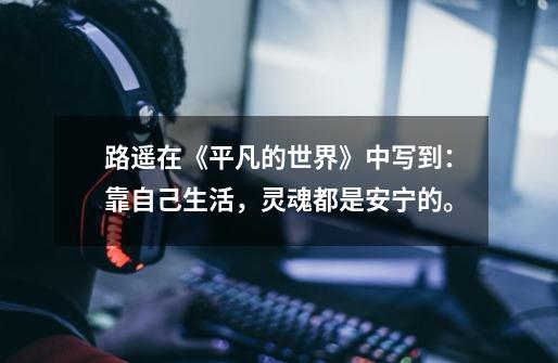 路遥在《平凡的世界》中写到:靠自己生活,灵魂都是安宁的。-第1张-游戏信息-龙启网