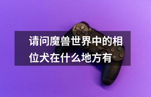 请问魔兽世界中的相位犬在什么地方有-第1张-游戏信息-龙启网