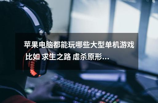 苹果电脑都能玩哪些大型单机游戏 比如 求生之路 虐杀原形 古墓丽影之类的-第1张-游戏信息-龙启网