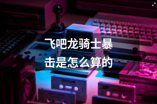 飞吧龙骑士暴击是怎么算的-第1张-游戏信息-龙启网