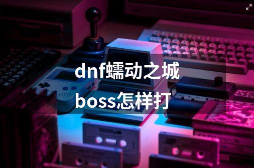 dnf蠕动之城boss怎样打-第1张-游戏信息-龙启网