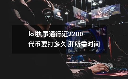 lol执事通行证2200代币要打多久 肝所需时间-第1张-游戏信息-龙启网