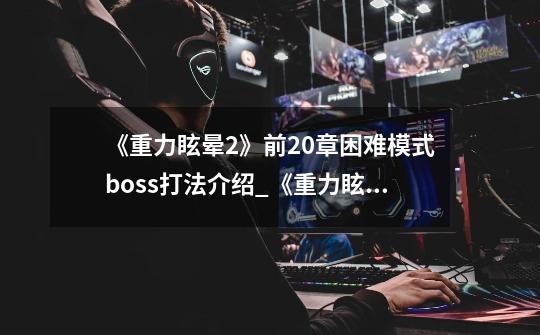 《重力眩晕2》前20章困难模式boss打法介绍_《重力眩晕2》前20章困难模式boss打法是什么-第1张-游戏信息-龙启网